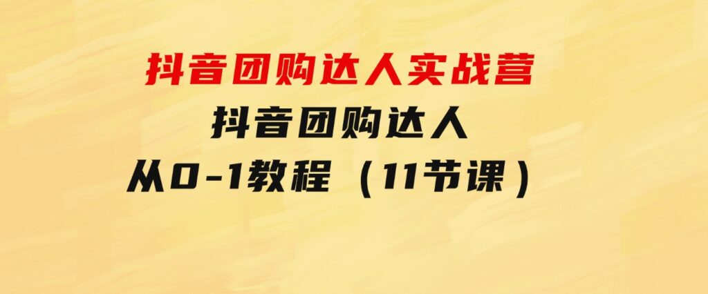 抖音团购达人实战营，抖音团购达人从0-1教程（11节课）-柚子资源网