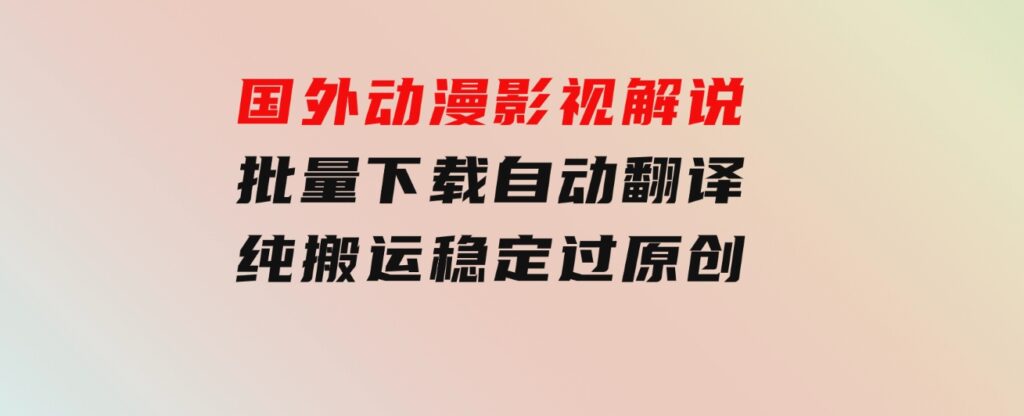 国外动漫影视解说，批量下载自动翻译，纯搬运稳定过原创，小白也能轻松-柚子资源网