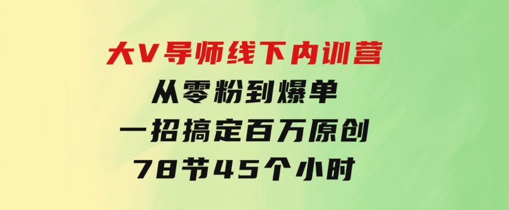 大V导师线下内训营：从零粉到爆单，一招搞定百万原创，78节45个小时-柚子资源网