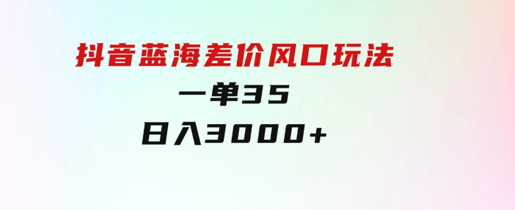 抖音蓝海差价风口玩法，一单35，日入3000+-柚子资源网