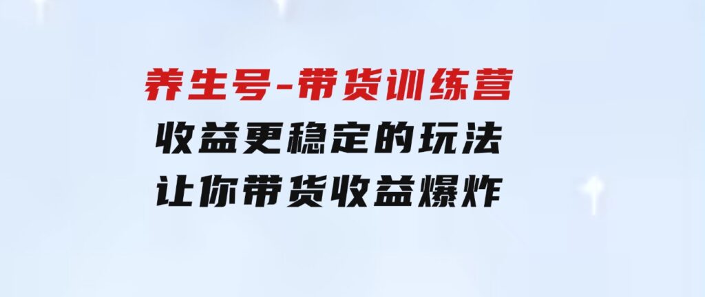 养生号-带货训练营【第13期】收益更稳定的玩法，让你带货收益爆炸-柚子资源网