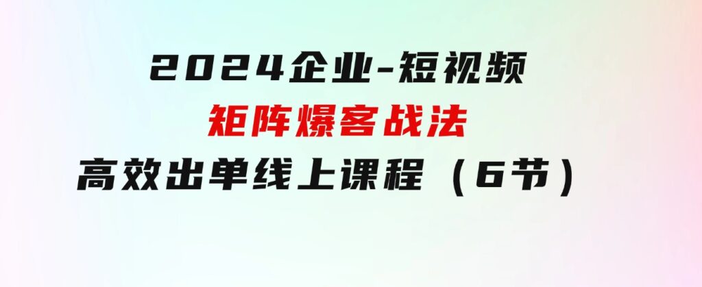 2024企业-短视频-矩阵爆客战法，高效出单线上课程（6节）-柚子资源网