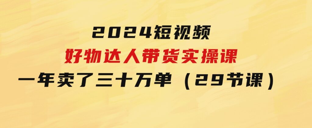 2024短视频好物达人带货实操课：一年时间卖了三十万单（29节课）-柚子资源网