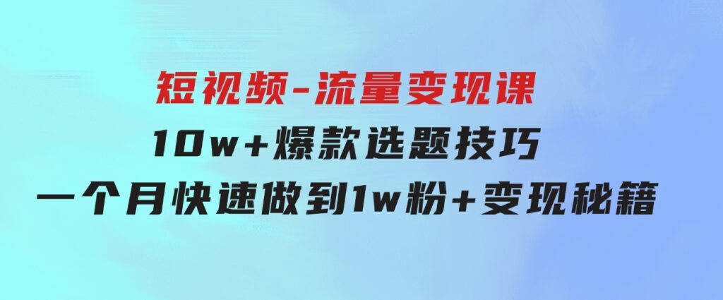 2024年短视频-流量变现课：10w+爆款选题技巧一个月快速做到1w粉+变现秘籍-柚子资源网