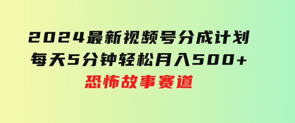 2024最新视频号分成计划，每天5分钟轻松月入500+，恐怖故事赛道,-柚子资源网