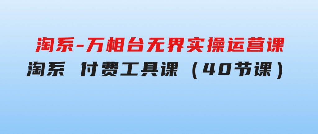 淘系-万相台无界实操运营课：淘系付费工具课（40节课）-柚子资源网