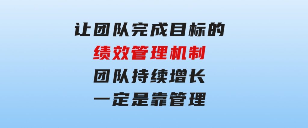 让团队-完成目标的绩效管理机制，团队持续增长，一定是靠管理-柚子资源网