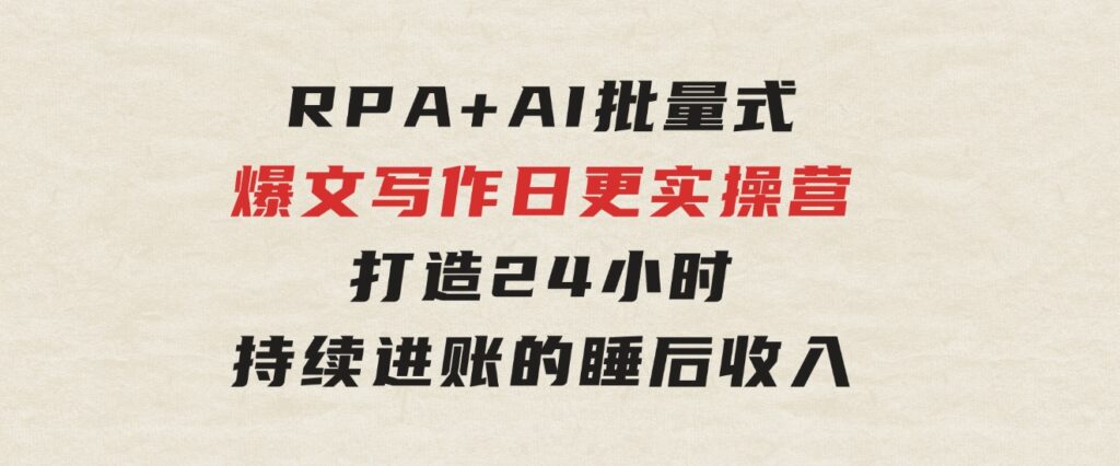 RPA+AI批量式精品爆文写作日更实操营，打造24小时持续进账的睡后收入-柚子资源网