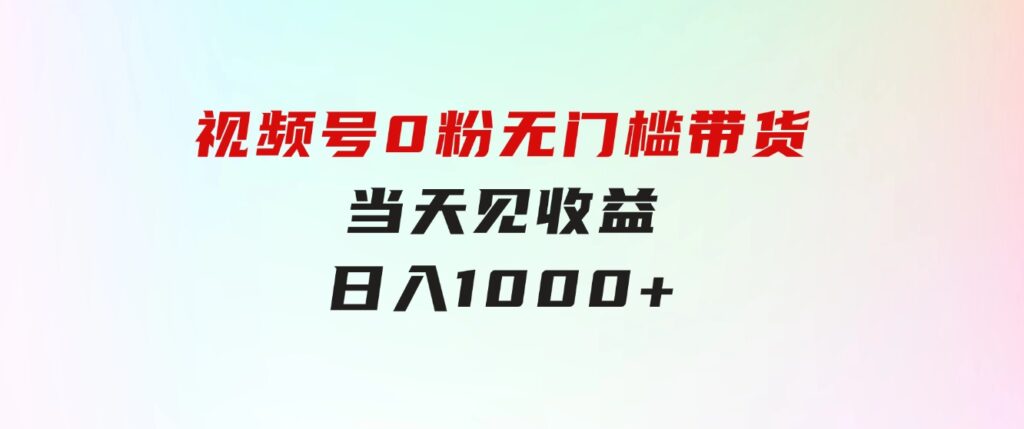 视频号0粉无门槛带货，当天见收益，日入1000+-柚子资源网