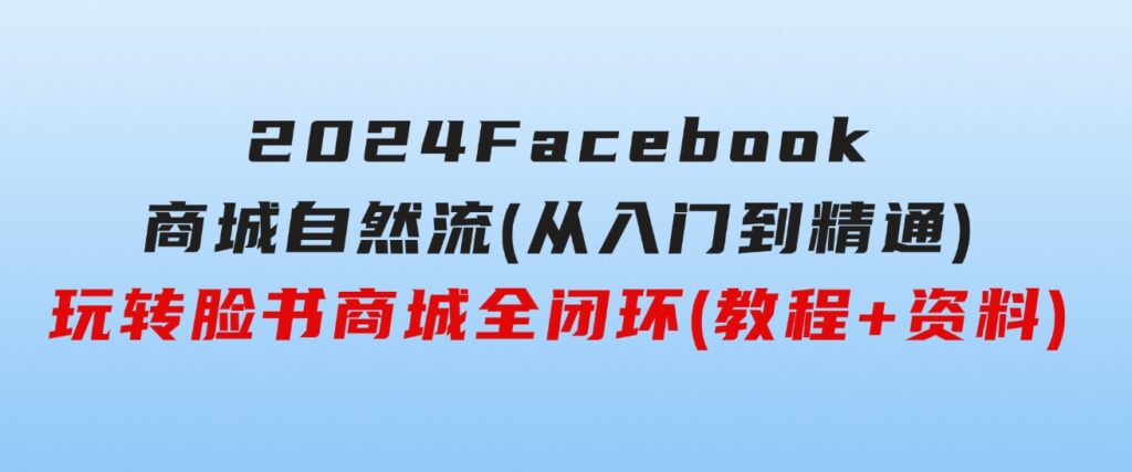 2024Faceboo商城自然流(从入门到精通)，玩转脸书商城全闭环(教程+资料)-柚子资源网