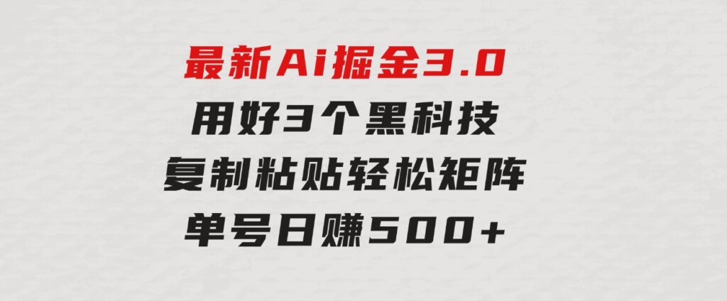 最新Ai掘金3.0！用好3个黑科技，复制粘贴轻松矩阵，单号日赚500+-柚子资源网