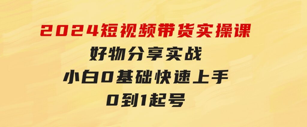 2024短视频带货实操课，好物分享实战，小白0基础快速上手，0到1起号-柚子资源网