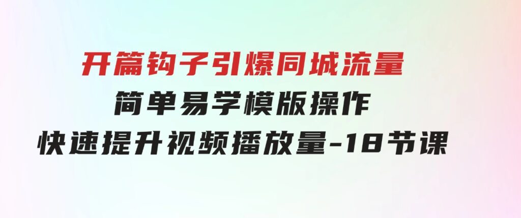 开篇钩子引爆同城流量，简单易学，模版操作，快速提升视频播放量-18节课-柚子资源网