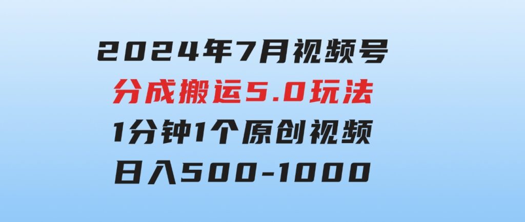 2024年7月视频号分成搬运5.0玩法，1分钟1个原创视频，日入500-1000-柚子资源网