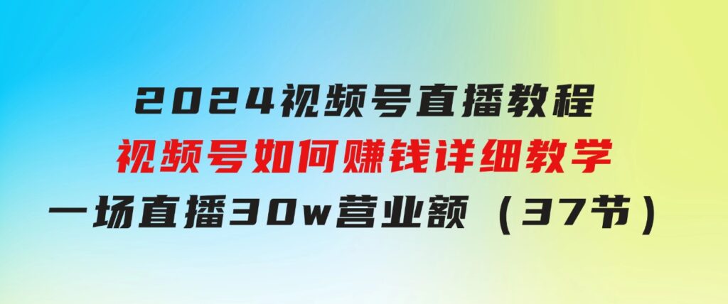 2024视频号直播教程：视频号如何赚钱详细教学，一场直播30w营业额（37节）-柚子资源网