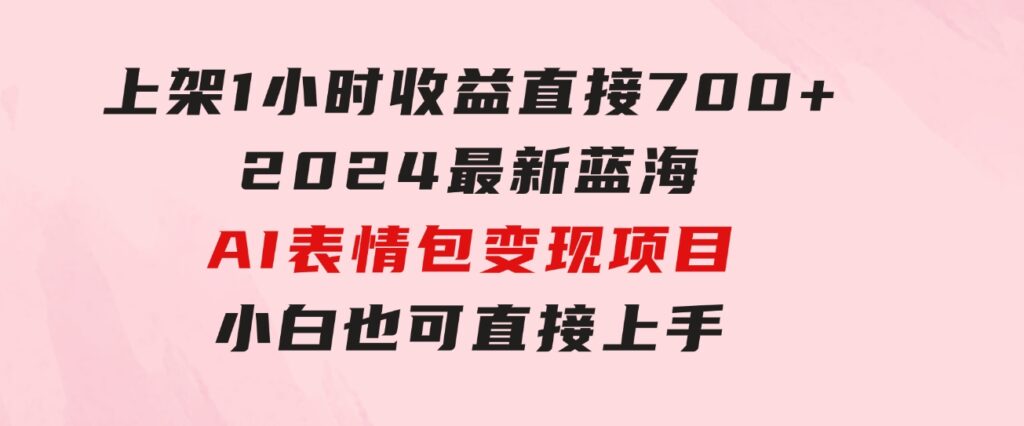 上架1小时收益直接700+，2024最新蓝海AI表情包变现项目，小白也可直接…-柚子资源网