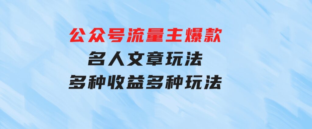 公众号流量主爆款，名人文章玩法，多种收益多种玩法-柚子资源网