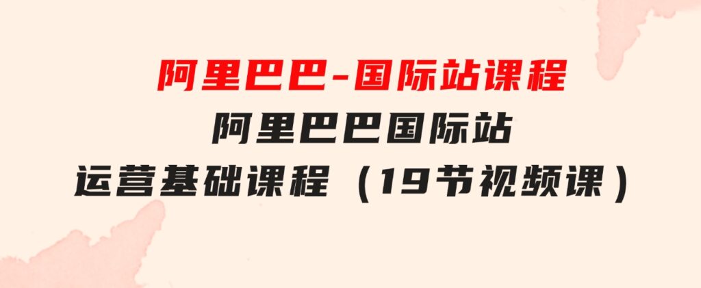 阿里巴巴-国际站课程，阿里巴巴国际站运营基础课程（19节视频课）-柚子资源网