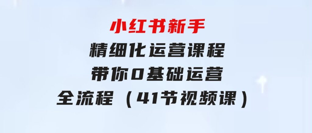 小红书新手精细化运营课程，带你0基础运营全流程（41节视频课）-柚子资源网