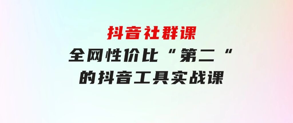 抖音社群课，全网性价比“第二“的抖音工具实战课-柚子资源网