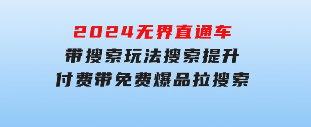 2024无界：直通车带搜索玩法，搜索提升，付费带免费，爆品拉搜索-柚子资源网