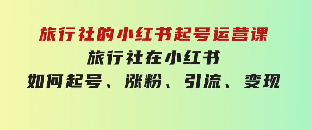 旅行社的小红书起号运营课，旅行社在小红书如何起号、涨粉、引流、变现-柚子资源网