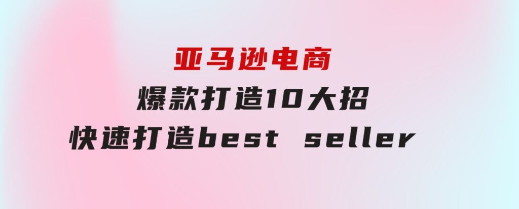 亚马逊电商：爆款打造10大招，快速打造bestseller不是事儿-柚子资源网