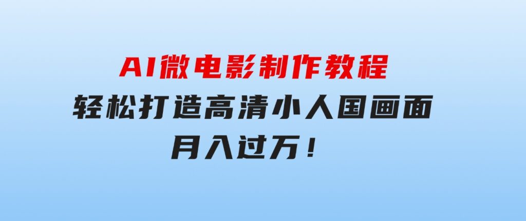 AI微电影制作教程：轻松打造高清小人国画面，月入过万！-柚子资源网