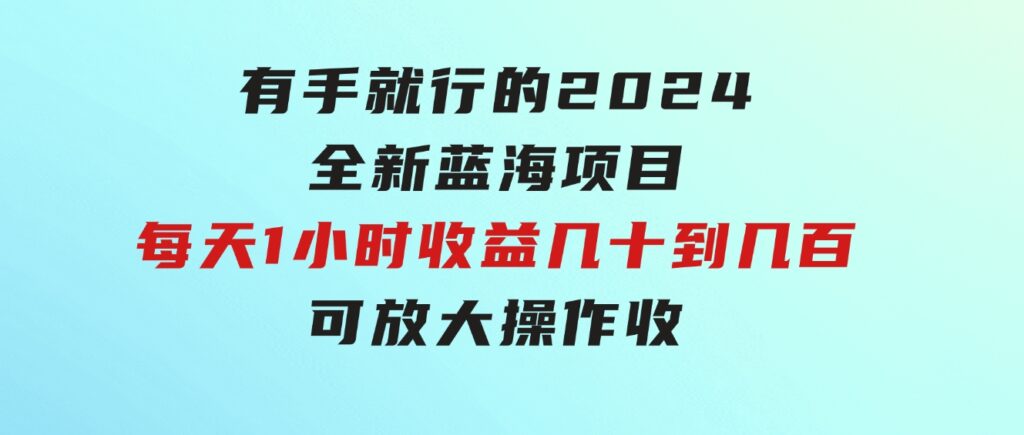 有手就行的2024全新蓝海项目，每天1小时收益几十到几百，可放大操作收-柚子资源网