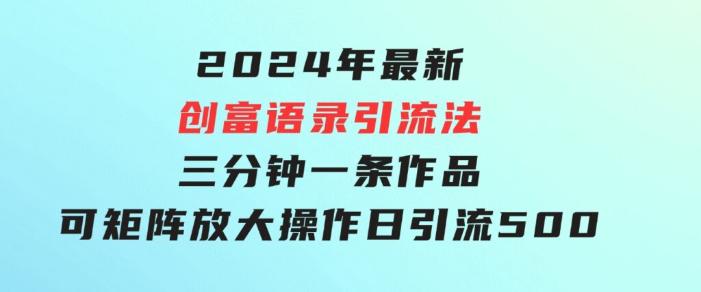 2024年最新创富语录引流法，三分钟一条作品可矩阵放大操作，日引流500…-柚子资源网