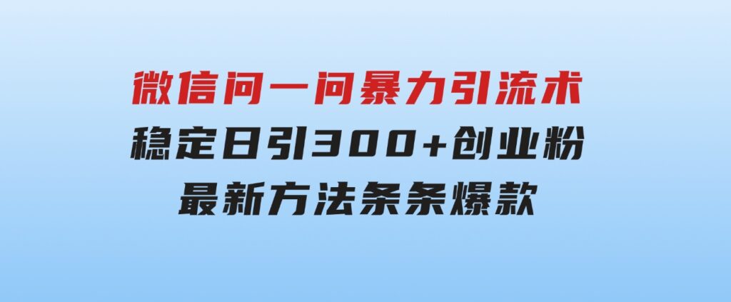 微信问一问暴力引流术，稳定日引300+创业粉，最新方法，条条爆款-柚子资源网