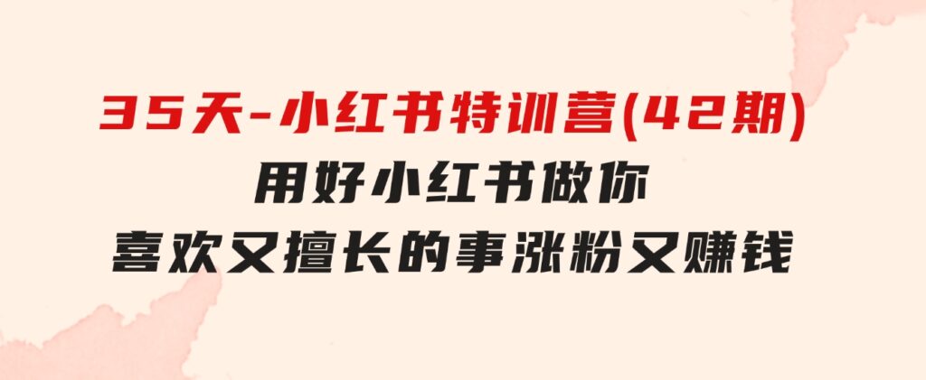 35天-小红书特训营(42期)，用好小红书，做你喜欢又擅长的事，涨粉又赚钱-柚子资源网