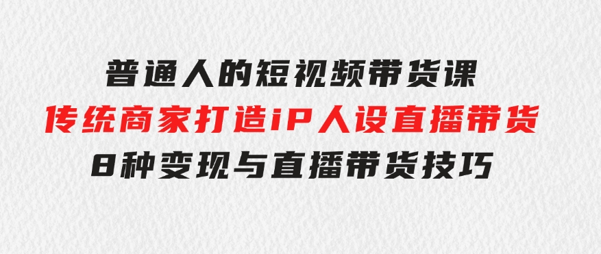 普通人的短视频带货课传统商家打造iP人设直播带货8种变现与直播带货技巧-柚子资源网