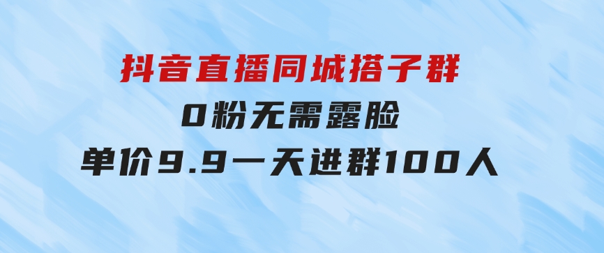 抖音直播同城搭子群，0粉无需露脸，单价9.9，一天进群100人-柚子资源网