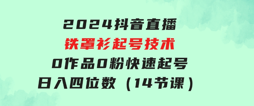 2024抖音直播-铁罩衫起号技术，0作品0粉快速起号，日入四位数（14节课）-柚子资源网