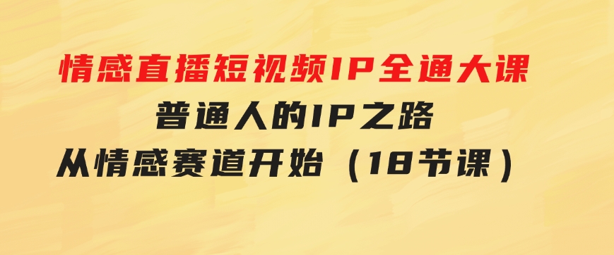 情感直播短视频IP全通大课，普通人的IP之路从情感赛道开始（18节课）-柚子资源网