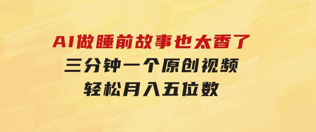 AI做睡前故事也太香了，三分钟一个原创视频，轻松月入五位数-柚子资源网