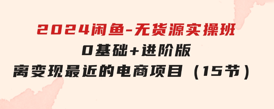 2024闲鱼-无货源实操班：0基础+进阶版，离变现最近的电商项目（15节）-柚子资源网