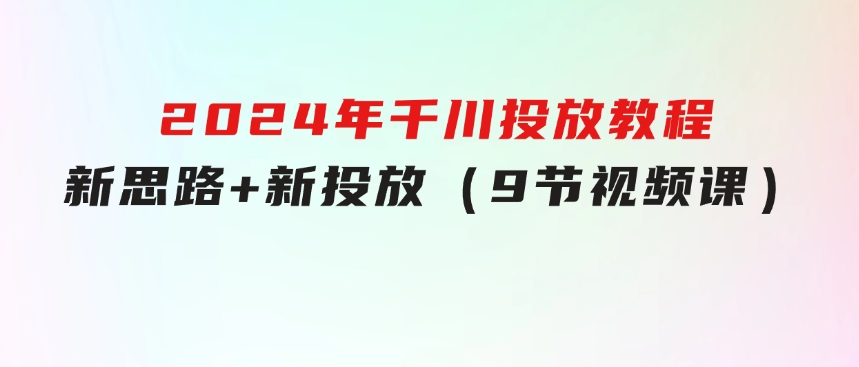 2024年千川投放教程，新思路+新投放（9节视频课）-柚子资源网