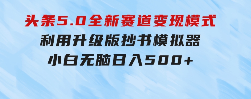 头条5.0全新赛道变现模式，利用升级版抄书模拟器，小白无脑日入500+-柚子资源网