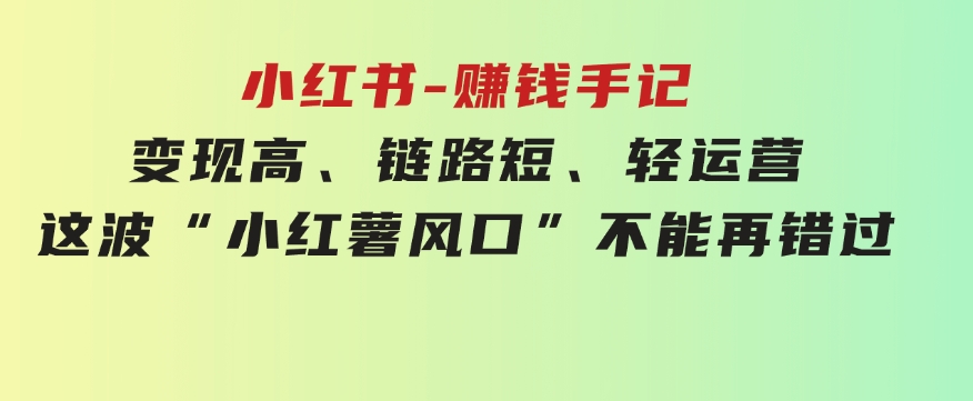 小红书-赚钱手记，变现高、链路短、轻运营，这波“小红薯风口”不能再错过-柚子资源网