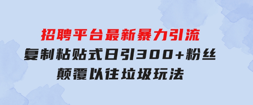 招聘平台最新暴力引流，复制粘贴式日引300+粉丝，颠覆以往垃圾玩法，-柚子资源网