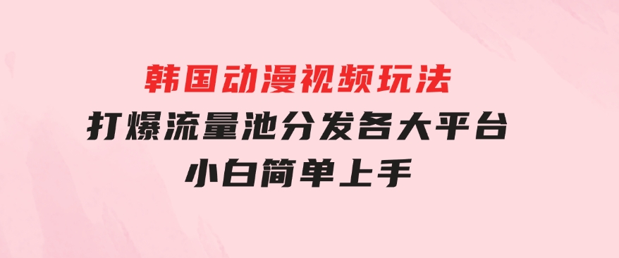 韩国动漫视频玩法，打爆流量池，分发各大平台，小白简单上手-柚子资源网