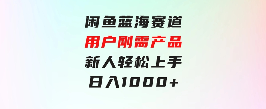 闲鱼蓝海赛道，用户刚需产品，新人轻松上手，日入1000+-柚子资源网