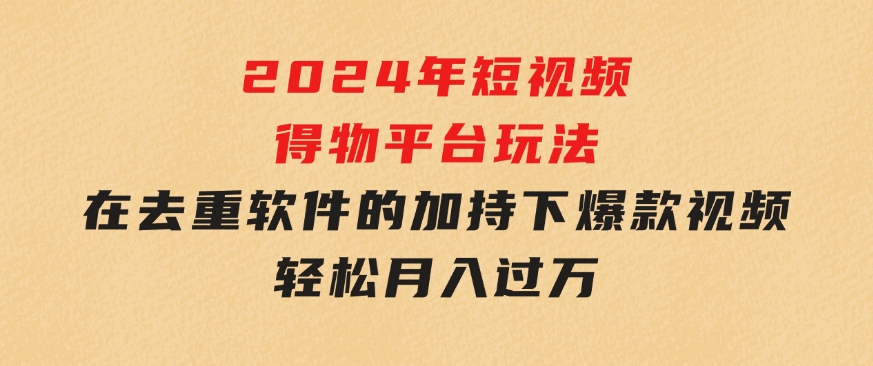 2024年短视频得物平台玩法，在去重软件的加持下爆款视频，轻松月入过万-柚子资源网