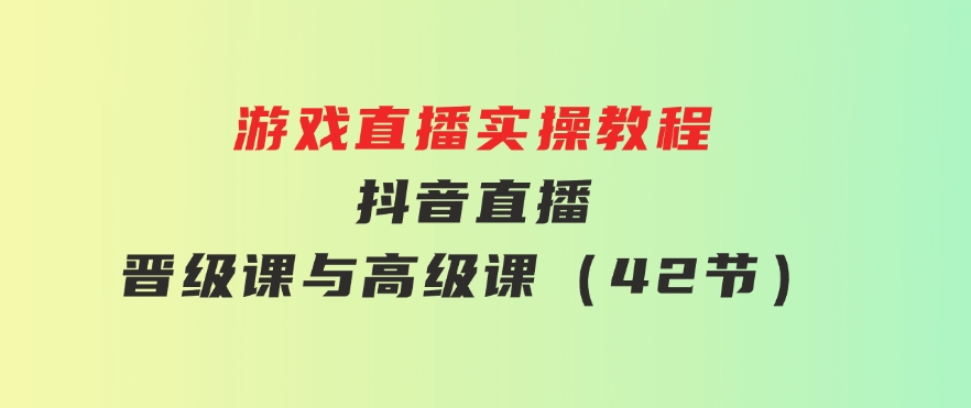 游戏直播实操教程，抖音直播晋级课与高级课（42节）-柚子资源网