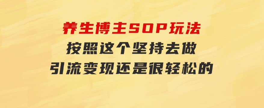 养生博主SOP玩法，按照这个坚持去做，引流变现还是很轻松的-柚子资源网