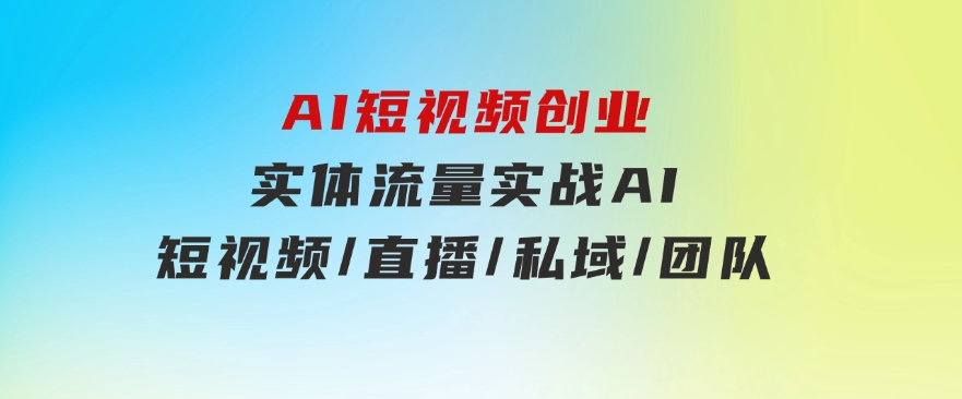 AI短视频创业，实体流量实战，AI/短视频/直播/私域/团队-柚子资源网