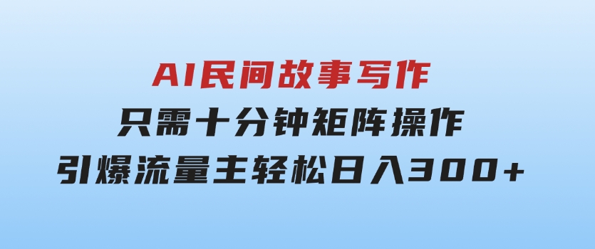 AI民间故事写作，只需十分钟，矩阵操作，引爆流量主，轻松日入300+-柚子资源网