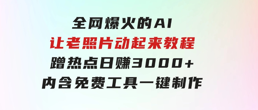 全网爆火的AI让老照片动起来教程，蹭热点日赚3000+，内含免费工具一键…-柚子资源网